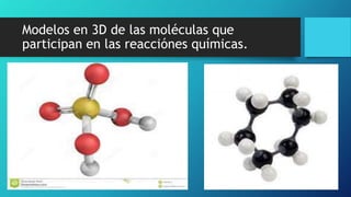 Modelos en 3D de las moléculas que
participan en las reacciónes químicas.
 