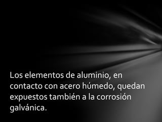 Los elementos de aluminio, en
contacto con acero húmedo, quedan
expuestos también a la corrosión
galvánica.
 