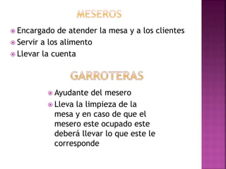  Encargado de atender la mesa y a los clientes
 Servir a los alimento
 Llevar la cuenta
 Ayudante del mesero
 Lleva la limpieza de la
mesa y en caso de que el
mesero este ocupado este
deberá llevar lo que este le
corresponde
 