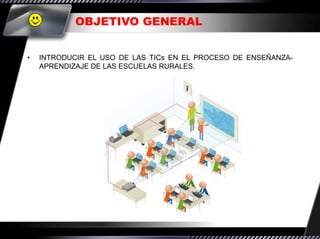 OBJETIVO GENERAL


•   INTRODUCIR EL USO DE LAS TICs EN EL PROCESO DE ENSEÑANZA-
    APRENDIZAJE DE LAS ESCUELAS RURALES.
 