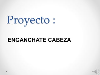 Proyecto :
ENGANCHATE CABEZA
 