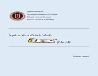 Universidad Fermín Toro
Sistemas de Aprendizaje Interactivo a Distancia
Diplomado en Docencia Universitaria
Módulo IV: Evaluación de los Aprendizajes
Proyecto de Criterios y Pautas de Evaluación
(CohorteVII)
Realizado por el equipo 6:
 