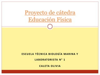 Proyecto de cátedra 
Educación Física 
ESCUELA T ÉCNICA BIOLOGÍA MARINA Y 
LABORATORI STA N° 1 
CAL ETA OL IVIA 
 