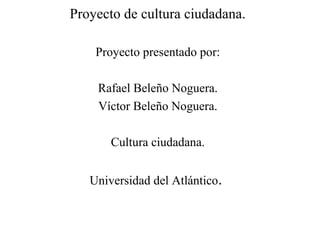 Proyecto de cultura ciudadana.
Proyecto presentado por:
Rafael Beleño Noguera.
Víctor Beleño Noguera.
Cultura ciudadana.
Universidad del Atlántico.

 