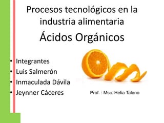 Procesos tecnológicos en la
industria alimentaria
Ácidos Orgánicos
• Integrantes
• Luis Salmerón
• Inmaculada Dávila
• Jeynner Cáceres Prof. : Msc. Helia Taleno
 
