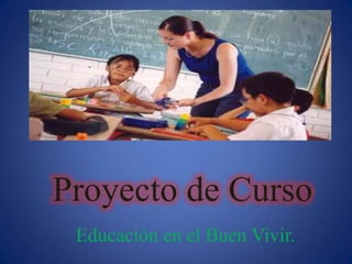 Proyecto de Curso
 Educación en el Buen Vivir.
 