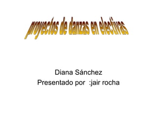 Diana Sánchez Presentado por  :jair rocha proyectos de danzas en electivas 