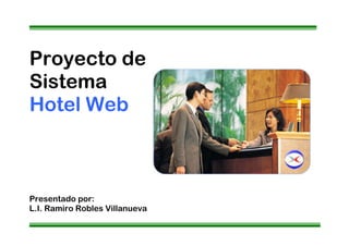 Proyecto de
Sistema
Hotel Web
Presentado por:
L.I. Ramiro Robles Villanueva
 