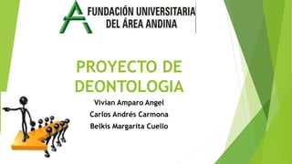 PROYECTO DE
DEONTOLOGIA
Vivian Amparo Angel
Carlos Andrés Carmona
Belkis Margarita Cuello
 