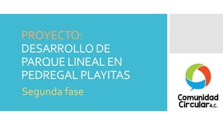 PROYECTO:
DESARROLLO DE
PARQUE LINEAL EN
PEDREGAL PLAYITAS
Segunda fase
 