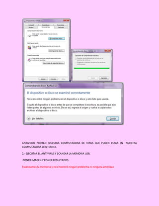 ANTIVIRUS PROTEJE NUESTRA COMPUTADORA DE VIRUS QUE PUDEN ESTAR EN NUESTRA
COMPUTADORA O INTERNET.
2.- EJECUTAR EL ANTIVIRUS Y SCANEAR LA MEMORIA USB.
PONER IMAGEN Y PONER RESULTADOS.
Escaneamos la memoria y no encontró ningún problema ni ninguna amenaza
 