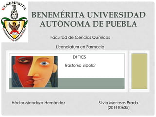 BENEMÉRITA UNIVERSIDAD
          AUTÓNOMA DE PUEBLA
                 Facultad de Ciencias Químicas

                   Licenciatura en Farmacia

                           DHTICS

                       Trastorno Bipolar




Héctor Mendoza Hernández                   Silvia Meneses Prado
                                                 (201110635)
 