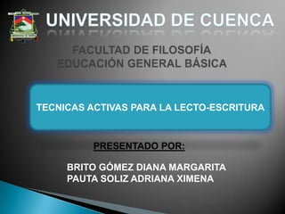 TECNICAS ACTIVAS PARA LA LECTO-ESCRITURA

PRESENTADO POR:
BRITO GÓMEZ DIANA MARGARITA
PAUTA SOLIZ ADRIANA XIMENA

 