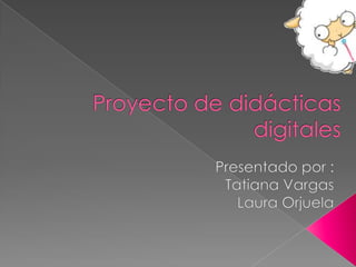 Proyecto de didácticas digitales Presentado por : Tatiana Vargas  Laura Orjuela 