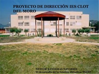 PROYECTO DE DIRECCIÓN IES CLOT
DEL MORO
NÉSTOR BANDERAS NAVARRO
El desarrollo de la función directiva. INTEF
 