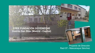CPEE FUNDACIÓN GOYENECHE
Distrito San Blás (Madrid - Capital)
Proyecto de Dirección
Raúl Gª.- Mascaraque Sánchez
 