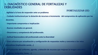 3. DIAGNÓSTICO GENERAL DE FORTALEZAS Y
DEBILIDADES
FORTALEZAS (II)
-Agilidad a la hora de responder ante un problema
- Cui...