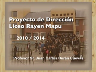 Proyecto de Dirección Liceo Rayen Mapu 2010 / 2014 Profesor Sr. Juan Carlos Durán Cuevas 