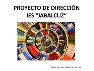 PROYECTO DE DIRECCIÓN
IES “JABALCUZ”
María del Mar Cordero Sánchez
 