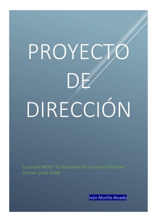 Iván Murillo Alvado
PROYECTO
DE
DIRECCIÓN
Curso del MECD “El desarrollo de la función directiva”
(marzo- junio 2018)
 
