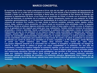 MARCO CONCEPTUL
El municipio de Tuchín, fue creado jurídicamente el 24 de Julio del año 2007, por la asamblea del departamento de
Córdoba, siendo en su orden de los municipios el número 29, está ubicado al Nor-occidente del departamento de
Córdoba y limita con los siguientes municipios al Norte limita con el municipio de San Antonio de Palmito que
pertenece al departamento de Sucre, al sur limita con el municipio de Chimá, al oriente con el municipio de San
Andrés de Sotavento, al occidente con el municipio de Móvil. Actualmente cuenta con una población de 33.000
habitantes aproximadamente, en su mayoría son descendiente de la etnia Zenú La económica está basada en la
artesanía del sombrero fino vueltiao y la napa, donde se fabrican sandalias, pulseras, aretes, tapetes, anillos,
bolsos, balay, carteras y otros accesorios, en menor escala se encuentran otras actividades como: la pequeña
agricultura, donde se producen algunos productos como el maíz, el ñame espino y criollo, la yuca, la ahuyama y
otros, la ganadería es otro aspecto que existe pero muy rudimentaria. También existe el comercio de productos
artesanales y víveres y abarrotes. Social y políticamente, la población está organizada a través de autoridades
tradicionales, ya que es una población en su mayoría indígena, estas autoridades se organizan por medios de
cabildos, quienes eligen a un cabildo municipal para que los oriente administrativa y políticamente. También
existen las autoridades gubernamentales representadas por la alcaldía municipal y la policía quienes coordinan
con las autoridades tradicionales para mantener el orden social. En cuanto a la salud, la población se encuentra
beneficiada con carnet de salud y son atendidas en el Camú, hospitales y la IPS de Manexka, siendo Manexka
el carnet con mayor cobertura, pero existen otros servicios como mutual ser, selva salud.
Los grupos religiosos presente en la comunidad son: la católica, la evangélica, la pentecostal, los testigos de
Jehová, la bahía, siendo la católica el grupo con mayor aceptabilidad en la población. Por otro lado las
costumbres y creencia de nuestros indígenas se mantienen vigentes, ya que creen en espíritus brujería, ficción, y
en personas con secretos y algunos poderes espirituales. En cuanto al aspecto educativo en el municipio existen
tres instituciones educativas ubicadas en zonas estratégicas, que permiten el fácil acceso de los estudiantes,
éstas son: Institución Educativa Álvaro Ulcué Chocué ubicada en el casco urbano, Institución educativa
Barbacoas, ubicada al occidente del municipio y la Institución educativa Agropecuaria Cerro Vidales que se
encuentra ubicada al Norte del Municipio, además tiene nueve Centros Educativos ubicado a lo largo y ancho del
municipio.
 