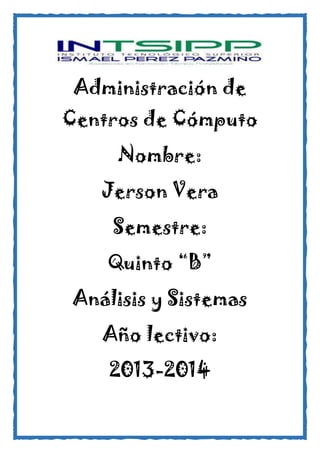 Administración de
Centros de Cómputo
Nombre:
Jerson Vera
Semestre:
Quinto “B”
Análisis y Sistemas
Año lectivo:
2013-2014
 