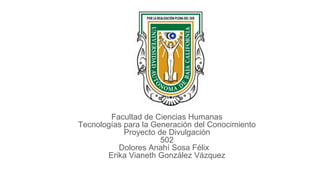 Facultad de Ciencias Humanas
Tecnologías para la Generación del Conocimiento
Proyecto de Divulgación
502
Dolores Anahí Sosa Félix
Erika Vianeth González Vázquez
 