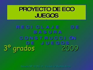 PROYECTO DE ECO JUEGOS RECICLAJE  DE BASURA CONSTRUCCIÓN DE JUEGOS 3º grados 2009 Escuela Nº 14 D.E. 9 – Ciudad de Buenos Aires 