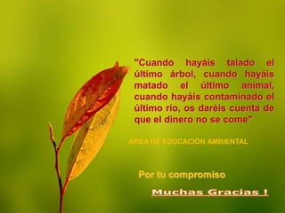 "Cuando hayáis talado el
último árbol, cuando hayáis
matado el último animal,
cuando hayáis contaminado el
último río, os daréis cuenta de
que el dinero no se come"
Por tu compromiso
ÁREA DE EDUCACIÓN AMBIENTAL
 