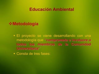 La Enseñanza
Educación Ambiental
Metodología
 El proyecto se viene desarrollando con una
metodología que “comprometa e involucre a
todos los miembros de la Comunidad
Universitaria”
 Consta de tres fases:
 