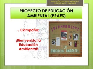INSTITUCIÓN EDUCATIVA FRANCISCO
                     ANTONIO RADA – PRAES 2012




    PROYECTO DE EDUCACIÓN
       AMBIENTAL (PRAES)


o   Campaña:

¡Bienvenida la
  Educación
  Ambiental!
 