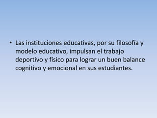 • Las instituciones educativas, por su filosofía y
modelo educativo, impulsan el trabajo
deportivo y físico para lograr un buen balance
cognitivo y emocional en sus estudiantes.
 