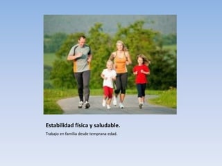 Estabilidad física y saludable.
Trabajo en familia desde temprana edad.
 