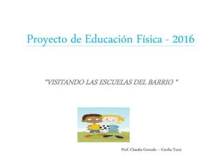 Proyecto de Educación Física - 2016
“VISITANDO LAS ESCUELAS DEL BARRIO “
Prof. Claudia Gonzalo – Cecilia Tozzi
 