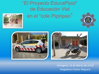 “El Proyecto EducaPipol”
de Educación Vial
en el “cole Pipiripao”
Cartagena, 15 de Marzo de 2.010
Magdalena Pastor Noguera
 