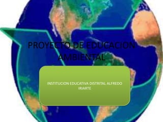 PROYECTO DE EDUCACION
AMBIENTAL
INSTITUCION EDUCATIVA DISTRITAL ALFREDO
IRIARTE

 