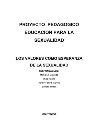 PROYECTO PEDAGOGICO
EDUCACION PARA LA
SEXUALIDAD
LOS VALORES COMO ESPERANZA
DE LA SEXUALIDAD
RESPONSABLES:
María Lili Caic...