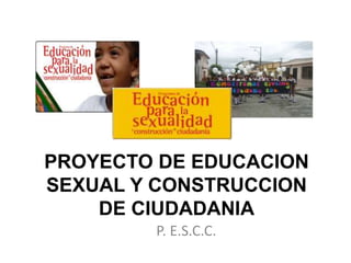 PROYECTO DE EDUCACION SEXUAL Y CONSTRUCCION DE CIUDADANIA P. E.S.C.C. 