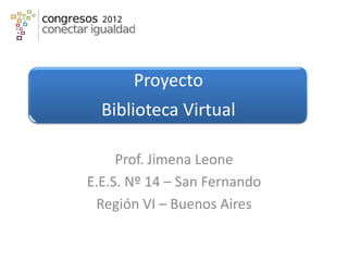 Proyecto
Biblioteca Virtual
Prof. Jimena Leone
E.E.S. Nº 14 – San Fernando
Región VI – Buenos Aires
 