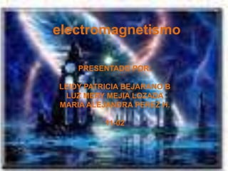 electromagnetismo PRESENTADO POR: LEIDY PATRICIA BEJARANO B LUZ MERY MEJIA LOZADA MARIA ALEJANDRA PEREZ H. 11-02 