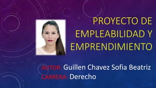 PROYECTO DE
EMPLEABILIDAD Y
EMPRENDIMIENTO
AUTOR: Guillen Chavez Sofia Beatriz
CARRERA: Derecho
 
