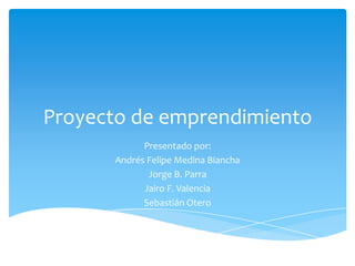 Proyecto de emprendimiento
            Presentado por:
      Andrés Felipe Medina Biancha
             Jorge B. Parra
            Jairo F. Valencia
            Sebastián Otero
 