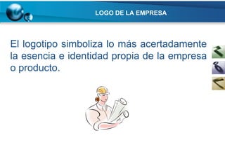 LOGO DE LA EMPRESA




El logotipo simboliza lo más acertadamente
la esencia e identidad propia de la empresa
o producto.
 