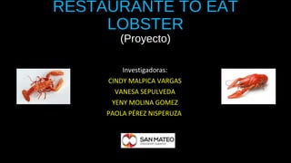 RESTAURANTE TO EAT 
LOBSTER 
(Proyecto) 
Investigadoras: 
CINDY MALPICA VARGAS 
VANESA SEPULVEDA 
YENY MOLINA GOMEZ 
PAOLA PÉREZ NISPERUZA 
 