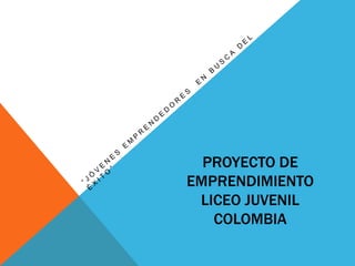 PROYECTO DE
EMPRENDIMIENTO
 LICEO JUVENIL
   COLOMBIA
 