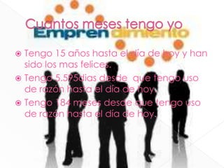  Tengo 15 años hasta el día de hoy y han
sido los mas felices.
 Tengo 5.595dias desde que tengo uso
de razón hasta el día de hoy.
 Tengo 184 meses desde que tengo uso
de razón hasta el día de hoy.
 