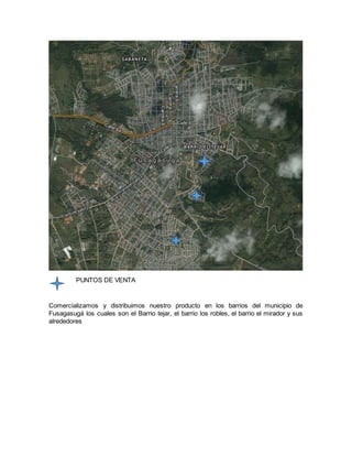 PUNTOS DE VENTA
Comercializamos y distribuimos nuestro producto en los barrios del municipio de
Fusagasugá los cuales son el Barrio tejar, el barrio los robles, el barrio el mirador y sus
alrededores
 