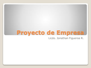 Proyecto de Empresa
Licdo. Jonathan Figueroa R.
 