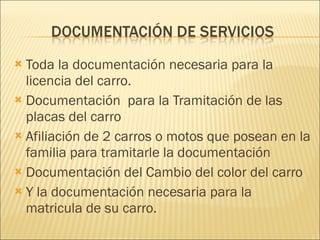 Toda la documentación necesaria para la licencia del carro. Documentación  para la Tramitación de las placas del carro  Afiliación de 2 carros o motos que posean en la familia para tramitarle la documentación Documentación del Cambio del color del carro Y la documentación necesaria para la matricula de su carro.  