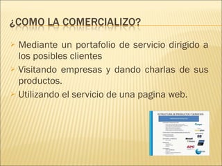 Mediante un portafolio de servicio dirigido a los posibles clientes  Visitando empresas y dando charlas de sus productos. Utilizando el servicio de una pagina web. 